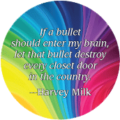 If a bullet should enter my brain, let that bullet destroy every closet door in the country --Harvey Milk quote GAY BUTTON