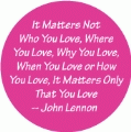 It Matters Not Who You Love, Where You Love, Why You Love, When You Love or How You Love, It Matters Only That You Love - John Lennon quote GAY BUMPER STICKER