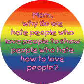 Mom, Why Do We Hate People Who Love People to Show People GAY PRIDE BUTTON