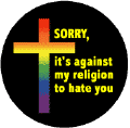 Sorry, It's Against My Religion to Hate You (Rainbow Cross) - Christian GAY PRIDE BUTTON