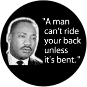 A man can't ride your back unless it's bent--Martin Luther King, Jr. BUTTON
