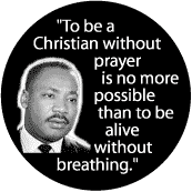 To be a Christian without prayer is no more possible than to be alive without breathing--Martin Luther King, Jr. BUTTON