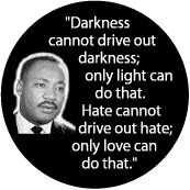 Darkness cannot drive out darkness; only light can do that--Martin Luther King, Jr. BUTTON