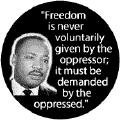 Freedom is never voluntarily given by the oppressor; it must be demanded by the oppressed--Martin Luther King, Jr. BUTTON