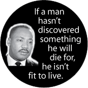 If a man hasn't discovered something he will die for, he isn't fit to live. MLK QUOTE BUTTON