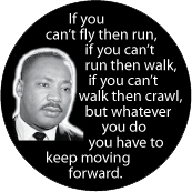 If you can't fly then run, if you can't run then walk, if you can't walk then crawl, but whatever you do you have to keep moving forward. MLK QUOTE MAGNET