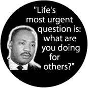 Life's most urgent question is: what are you doing for others?--Martin Luther King, Jr. BUTTON