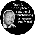Love is the only force capable of transforming an enemy into friend--Martin Luther King, Jr. BUTTON