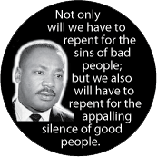 Not only will we have to repent for the sins of bad people; but we also will have to repent for the appalling silence of good people. MLK QUOTE BUMPER STICKER