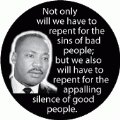 Not only will we have to repent for the sins of bad people; but we also will have to repent for the appalling silence of good people. MLK QUOTE BUMPER STICKER