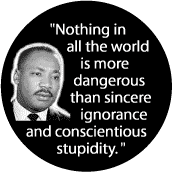 Nothing in all the world is more dangerous than sincere ignorance and conscientious stupidity--Martin Luther King, Jr. BUTTON