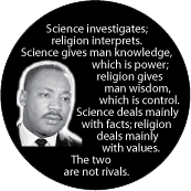 Science investigates; religion interprets. Science gives man knowledge, which is power; religion gives man wisdom, which is control. The two are not rivals. MLK QUOTE MAGNET