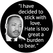 I have decided to stick with love. Hate is too great a burden to bear--Martin Luther King, Jr. BUTTON