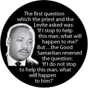 The Levite asked, 'If I stop to help this man, what will happen to me?' The Good Samaritan asked, 'If I do not stop to help this man, what will happen to him?' MLK QUOTE POSTER