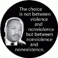 The choice is not between violence and nonviolence but between nonviolence and nonexistence. MLK QUOTE BUTTON