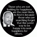 Those who are not looking for happiness are the most likely to find it, because the surest way to be happy is to seek happiness for others. MLK QUOTE BUMPER STICKER