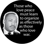 Those who love peace must learn to organize as effectively as those who love war. MLK QUOTE BUTTON