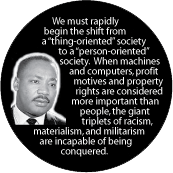 We must rapidly begin the shift from a 'thing-oriented' society to a 'person-oriented' society. MLK QUOTE BUTTON