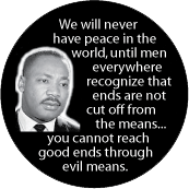 We will never have peace in the world, until men everywhere recognize that ends are not cut off from the means...you cannot reach good ends through evil means. MLK QUOTE BUMPER STICKER