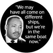 We may have all come on different ships, but we're in the same boat now--Martin Luther King, Jr. BUTTON