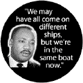 We may have all come on different ships, but we're in the same boat now--Martin Luther King, Jr. BUTTON