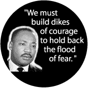 We must build dikes of courage to hold back the flood of fear--Martin Luther King, Jr. BUTTON