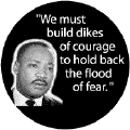 We must build dikes of courage to hold back the flood of fear--Martin Luther King, Jr. BUTTON