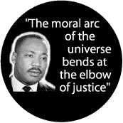 The moral arc of the universe bends at the elbow of justice--Martin Luther King, Jr. BUTTON