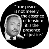 True peace is not merely the absence of tension: it is the presence of justice--Martin Luther King, Jr. BUTTON