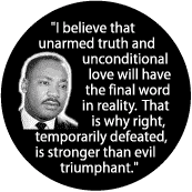 Unarmed truth and unconditional love will have the final word--Martin Luther King, Jr. BUTTON