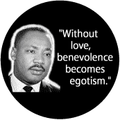 Without love, benevolence becomes egotism--Martin Luther King, Jr. BUTTON
