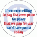 If we were willing to pay the same price for peace that we pay for war, we'd have peace today PEACE BUMPER STICKER