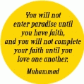 You will not enter paradise until you have faith, and you will not complete your faith until you love one another. Muhammad quote PEACE BUTTON