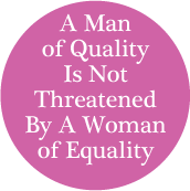 A Man of Quality Is Not Threatened By A Woman of Equality POLITICAL BUTTON