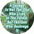A Savage Is Not The One Who Lives In The Forest, But The One Who Destroys It POLITICAL BUTTON