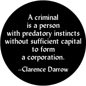 A criminal is a person with predatory instincts without sufficient capital to form a corporation --Clarence Darrow quote POLITICAL BUTTON