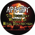 APATHY - The Deadliest Weapon of Mass Destruction POLITICAL BUTTON