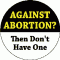Against Abortion - Then Don't Have One POLITICAL BUTTON