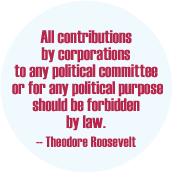 All contributions by corporations to any political committee or for any political purpose should be forbidden by law -- Theodore Roosevelt quote POLITICAL BUTTON