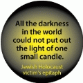 All the darkness in the world could not put out the light of one small candle. Jewish Holocaust victim's epitaph POLITICAL BUTTON