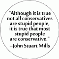 Although it is true not all conservatives are stupid people, it is true that most stupid people are conservative -- John Stuart Mills quote POLITICAL BUTTON