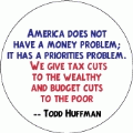 America does not have a money problem; it has a priorities problem -- We give tax cuts to the wealthy and budget cuts to the poor -- Todd Huffman quote POLITICAL BUTTON