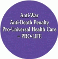 Anti-War, Anti-Death Penalty, Pro-Universal Health Care equals PRO-LIFE POLITICAL BUTTON