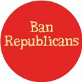 Ban Republicans POLITICAL BUTTON