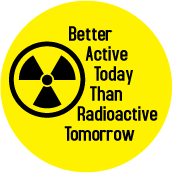 Better Active Today Than Radioactive Tomorrow POLITICAL BUTTON