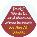 Do Not Mistake Us For A Movement Without Leadership - We Are ALL Leaders POLITICAL BUTTON