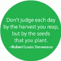 Don't judge each day by the harvest you reap, but by the seeds that you plant -- Robert Louis Stevenson quote POLITICAL BUMPER STICKER
