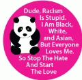 Dude, Racism Is Stupid.I Am Black. White, and Asian, But Everyone Loves Me. So Stop The Hate and Start the Love POLITICAL BUMPER STICKER