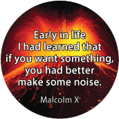 Early in life I had learned that if you want something, you had better make some noise. Malcolm X quote POLITICAL MAGNET