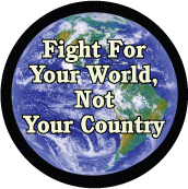 Fight For Your World, Not Your Country POLITICAL BUTTON